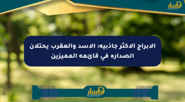 الأبراج الأكثر جاذبية: الأسد والعقرب يحتلان الصدارة في قائمة المميزين